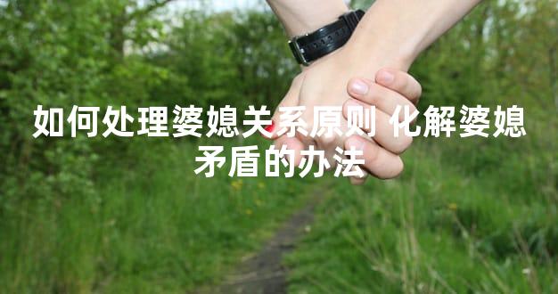 如何处理婆媳关系原则 化解婆媳矛盾的办法